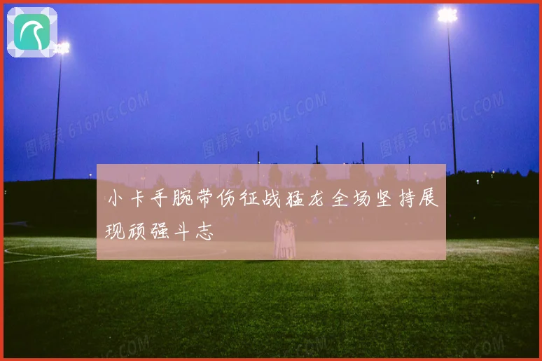 小卡手腕带伤征战猛龙全场坚持展现顽强斗志