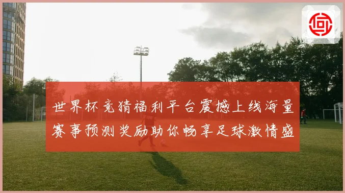 世界杯竞猜福利平台震撼上线海量赛事预测奖励助你畅享足球激情盛宴