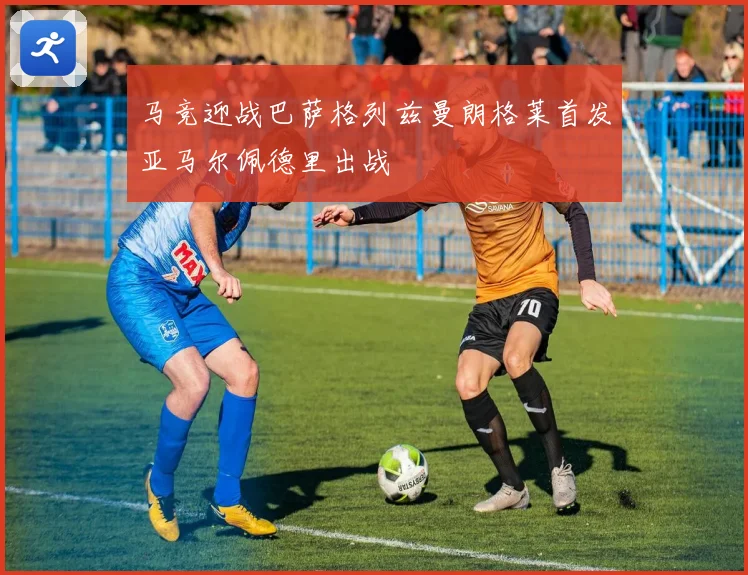 马竞迎战巴萨格列兹曼朗格莱首发亚马尔佩德里出战
