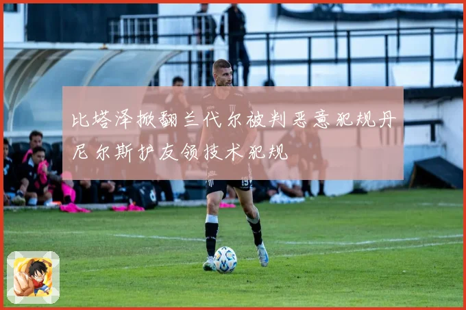 比塔泽掀翻兰代尔被判恶意犯规丹尼尔斯护友领技术犯规