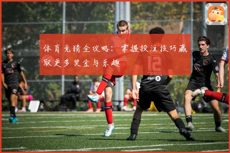 体育竞猜全攻略：掌握投注技巧赢取更多奖金与乐趣