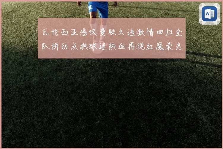 瓦伦西亚感叹曼联久违激情回归全队拼劲点燃球迷热血再现红魔荣光时刻