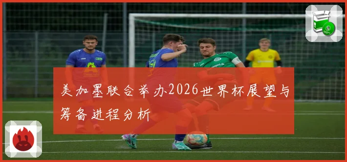 美加墨联合举办2026世界杯展望与筹备进程分析