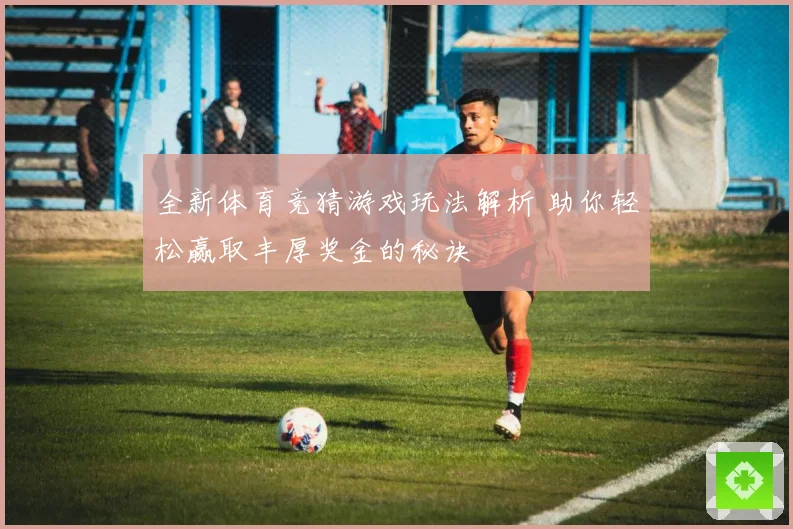 全新体育竞猜游戏玩法解析 助你轻松赢取丰厚奖金的秘诀