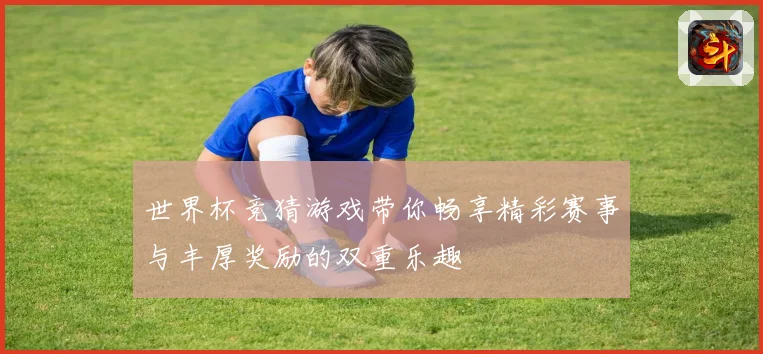 世界杯竞猜游戏带你畅享精彩赛事与丰厚奖励的双重乐趣