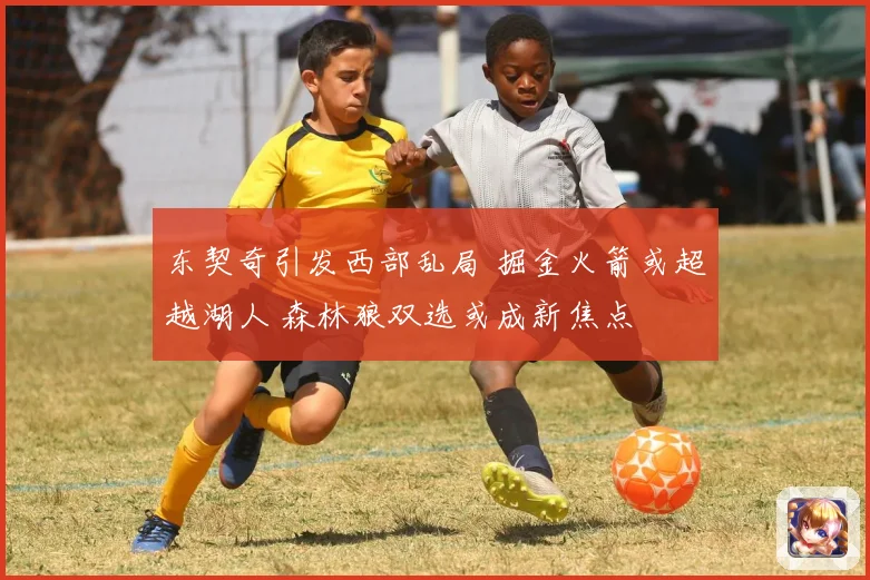 东契奇引发西部乱局 掘金火箭或超越湖人 森林狼双选或成新焦点