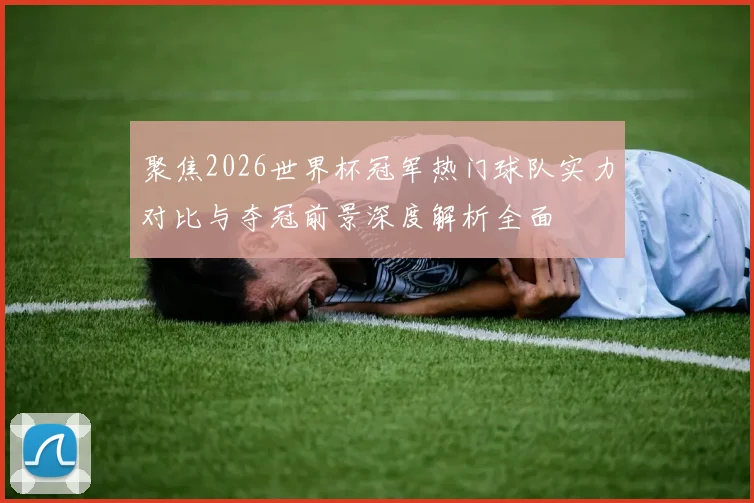 聚焦2026世界杯冠军热门球队实力对比与夺冠前景深度解析全面