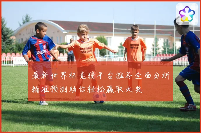 最新世界杯竞猜平台推荐全面分析精准预测助你轻松赢取大奖