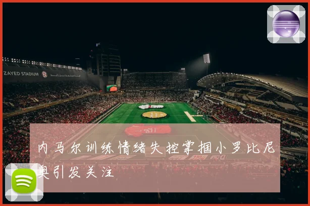 内马尔训练情绪失控掌掴小罗比尼奥引发关注