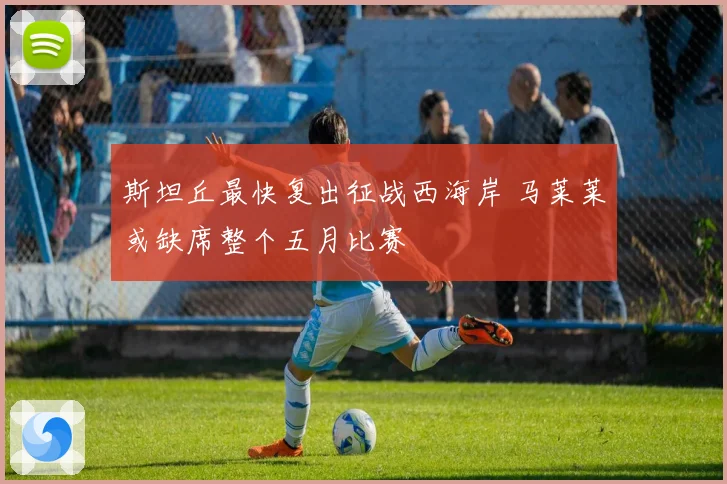 斯坦丘最快复出征战西海岸 马莱莱或缺席整个五月比赛