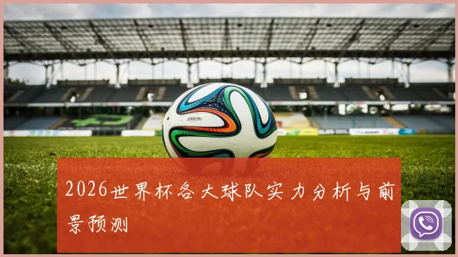 2026世界杯各大球队实力分析与前景预测