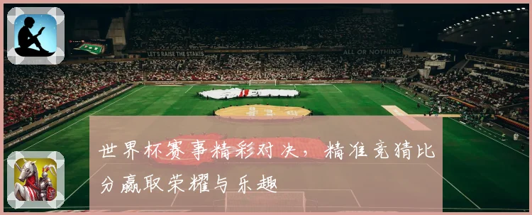世界杯赛事精彩对决，精准竞猜比分赢取荣耀与乐趣