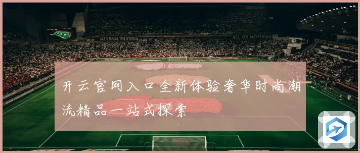 开云官网入口全新体验奢华时尚潮流精品一站式探索