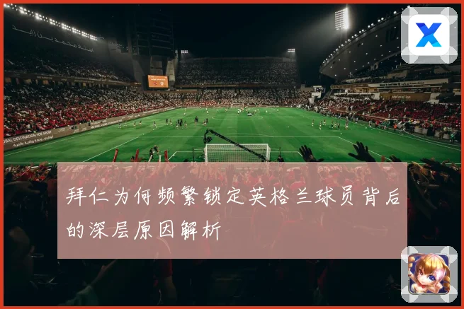 拜仁为何频繁锁定英格兰球员背后的深层原因解析