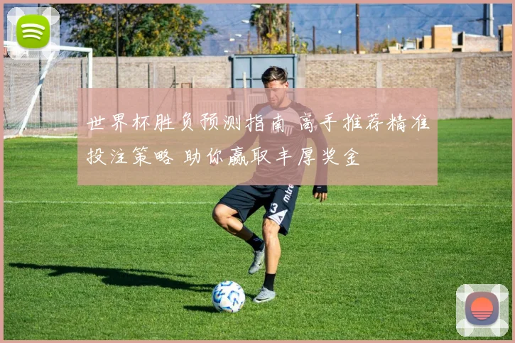 世界杯胜负预测指南 高手推荐精准投注策略 助你赢取丰厚奖金