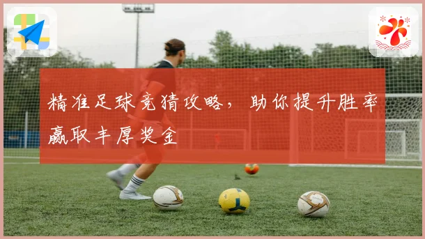精准足球竞猜攻略，助你提升胜率赢取丰厚奖金