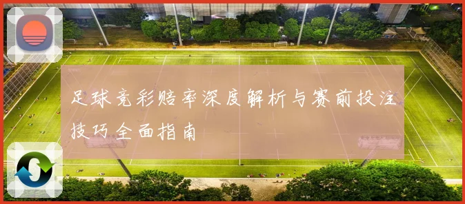 足球竞彩赔率深度解析与赛前投注技巧全面指南